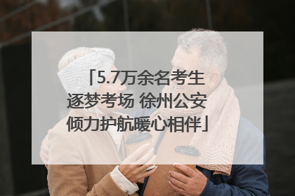 5.7万余名考生逐梦考场 徐州公安倾力护航暖心相伴