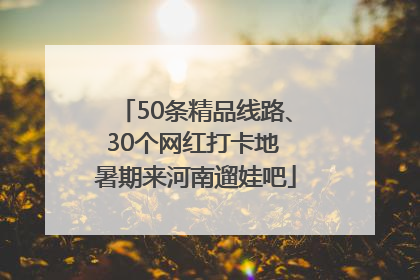50条精品线路、30个网红打卡地 暑期来河南遛娃吧