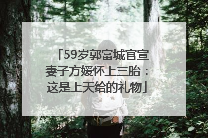 59岁郭富城官宣妻子方媛怀上三胎：这是上天给的礼物
