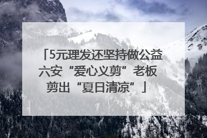 5元理发还坚持做公益 六安“爱心义剪”老板剪出“夏日清凉”