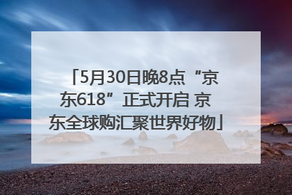 5月30日晚8点“京东618”正式开启 京东全球购汇聚世界好物
