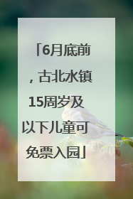 6月底前，古北水镇15周岁及以下儿童可免票入园