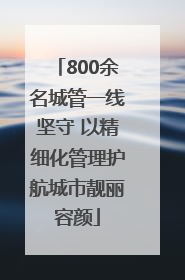 800余名城管一线坚守 以精细化管理护航城市靓丽容颜