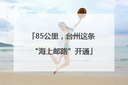 85公里，台州这条“海上邮路”开通