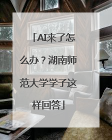 AI来了怎么办？湖南师范大学学子这样回答