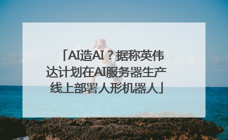 AI造AI？据称英伟达计划在AI服务器生产线上部署人形机器人
