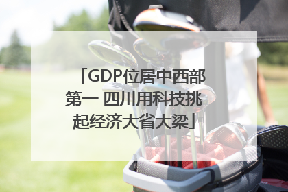 GDP位居中西部第一 四川用科技挑起经济大省大梁
