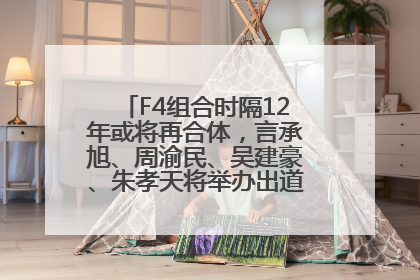 F4组合时隔12年或将再合体，言承旭、周渝民、吴建豪、朱孝天将举办出道25周年演唱会