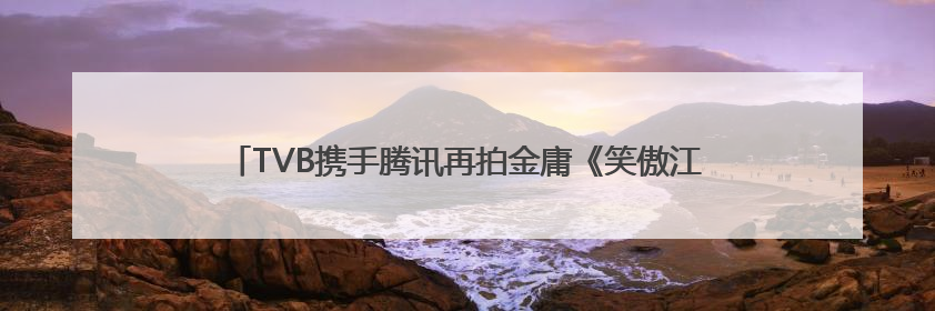 TVB携手腾讯再拍金庸《笑傲江湖》，《新闻女王2》年内播出